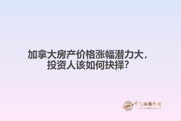 加拿大房產(chǎn)價格漲幅潛力大，投資人該如何抉擇？