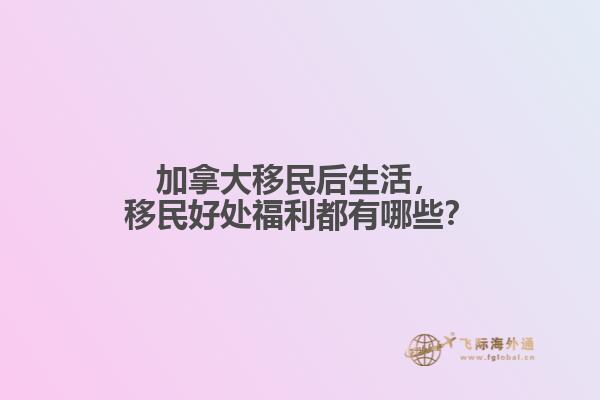 加拿大移民后生活，移民好處福利都有哪些？