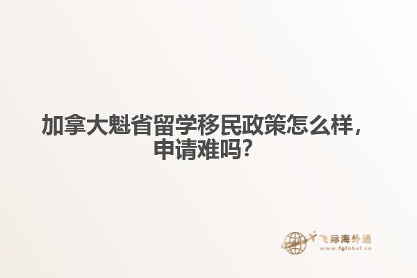加拿大魁省留學移民政策怎么樣，申請難嗎？
