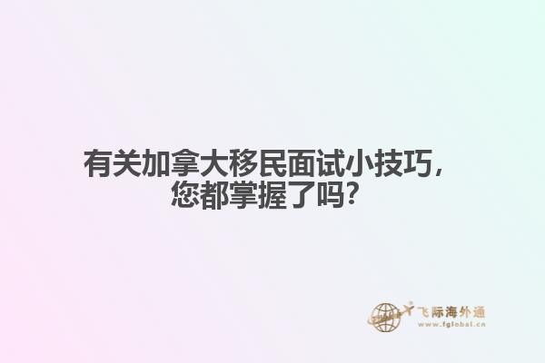 有關(guān)加拿大移民面試小技巧，您都掌握了嗎？