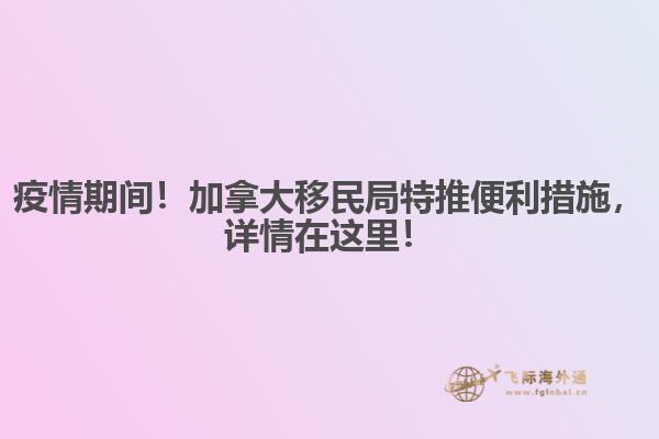疫情期間！加拿大移民局特推便利措施，詳情在這里！