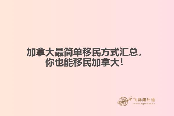 加拿大最簡單移民方式匯總，你也能移民加拿大！
