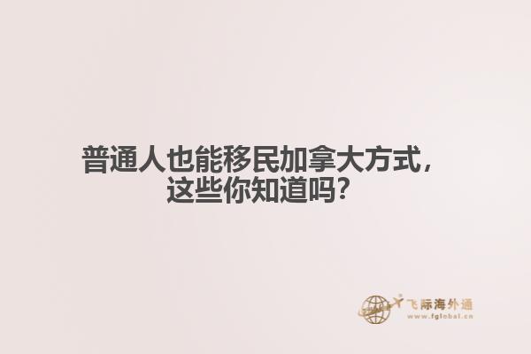 普通人也能移民加拿大方式，這些你知道嗎？
