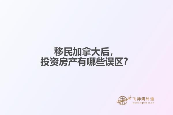 移民加拿大后，投資房產(chǎn)有哪些誤區(qū)？