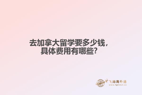 去加拿大留學(xué)要多少錢，具體費(fèi)用有哪些？
