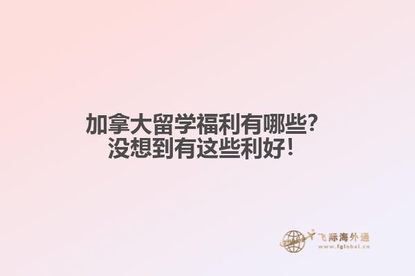 加拿大留學福利有哪些？沒想到有這些利好！