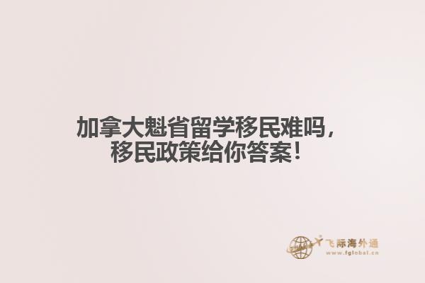 加拿大魁省留學移民難嗎，移民政策給你答案！