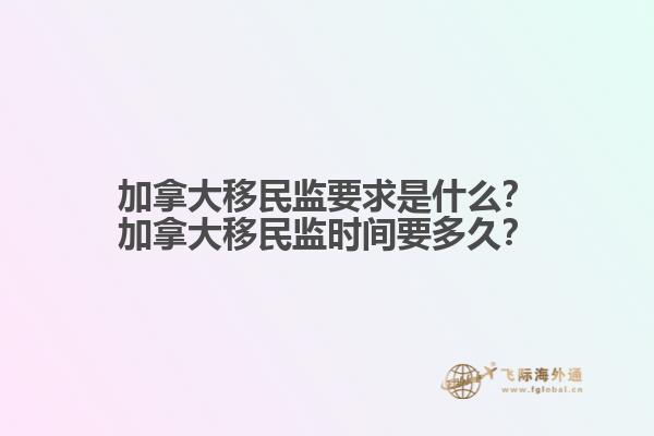 加拿大移民監(jiān)要求是什么？加拿大移民監(jiān)時間要多久？