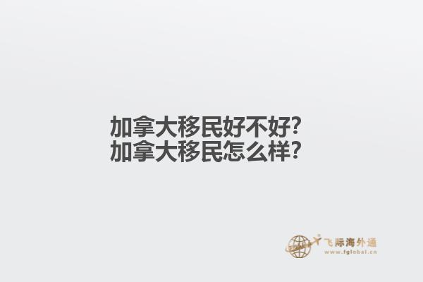 加拿大移民好不好？加拿大移民怎么樣？