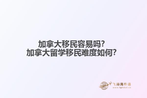加拿大移民容易嗎？加拿大留學(xué)移民難度如何？