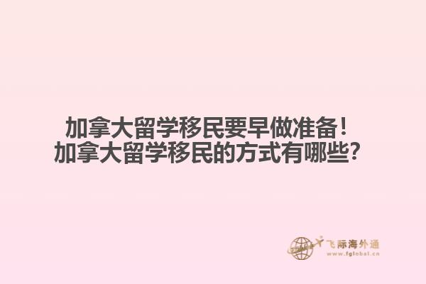加拿大留學移民要早做準備！加拿大留學移民的方式有哪些？