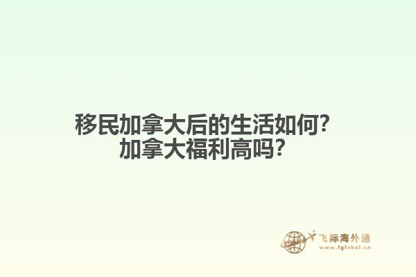 移民加拿大后的生活如何？加拿大福利高嗎？