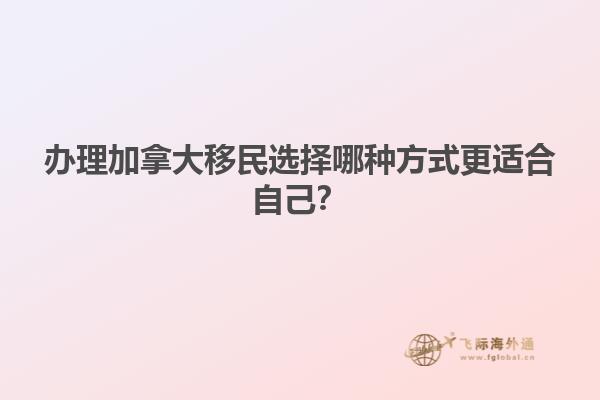 辦理加拿大移民選擇哪種方式更適合自己？