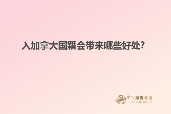 入加拿大國籍會(huì)帶來哪些好處？