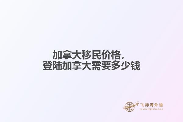 加拿大移民價格，登陸加拿大需要多少錢