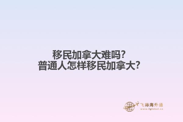 移民加拿大難嗎？普通人怎樣移民加拿大？