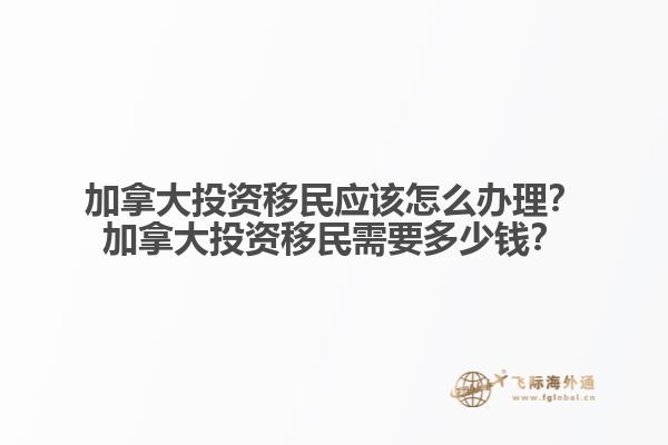 加拿大投資移民應(yīng)該怎么辦理？加拿大投資移民需要多少錢？