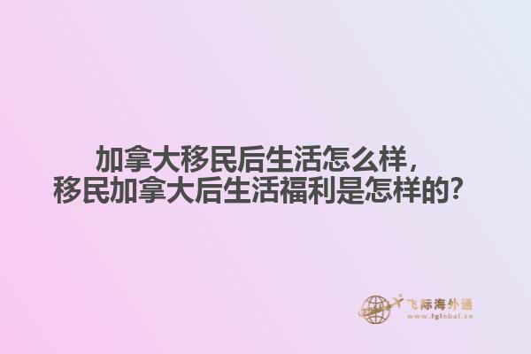 加拿大移民后生活怎么樣，移民加拿大后生活福利是怎樣的？