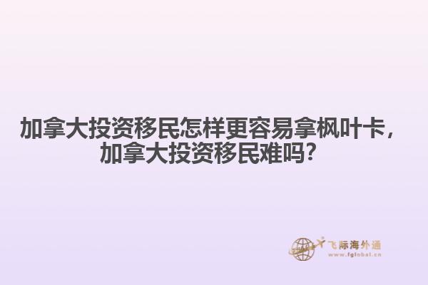 加拿大投資移民怎樣更容易拿楓葉卡，加拿大投資移民難嗎？