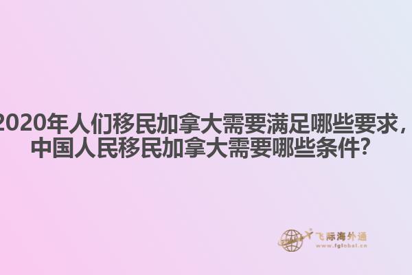 2020年人們移民加拿大需要滿足哪些要求，中國人民移民加拿大需要哪些條件？