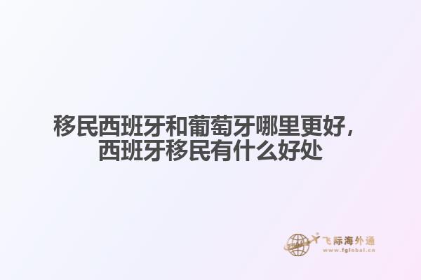移民西班牙和葡萄牙哪里更好，西班牙移民有什么好處