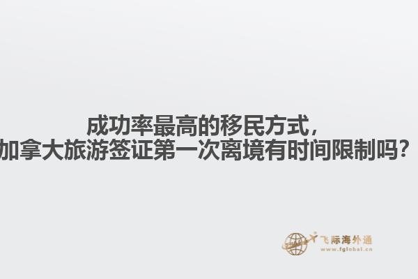 成功率最高的移民方式，加拿大旅游簽證第一次離境有時間限制嗎？
