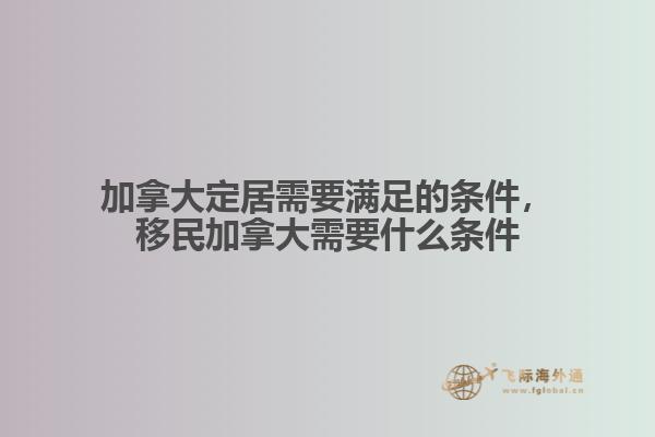 加拿大定居需要滿足的條件，移民加拿大需要什么條件