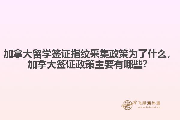 加拿大留學簽證指紋采集政策為了什么，加拿大簽證政策主要有哪些？