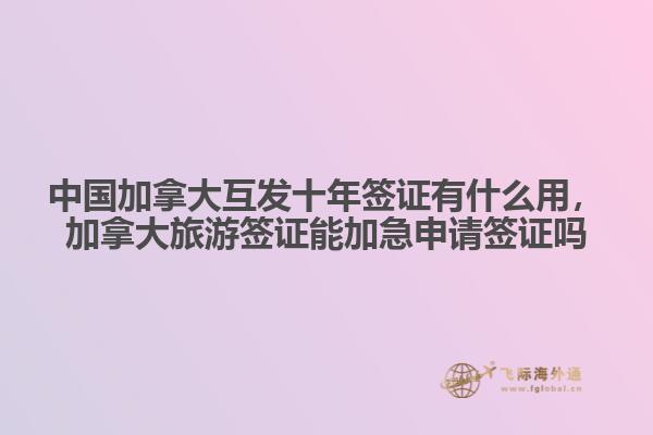 中國加拿大互發(fā)十年簽證有什么用，加拿大旅游簽證能加急申請簽證嗎