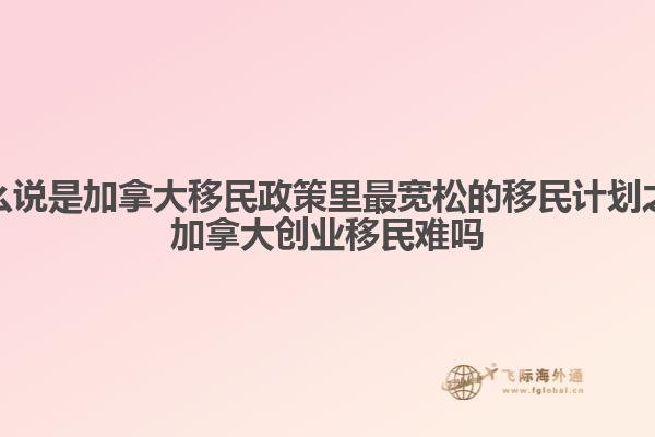為什么說是加拿大移民政策里最寬松的移民計(jì)劃之一，加拿大創(chuàng)業(yè)移民難嗎
