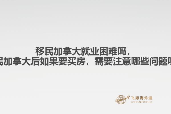 移民加拿大就業(yè)困難嗎，移民加拿大后如果要買房，需要注意哪些問題呢？