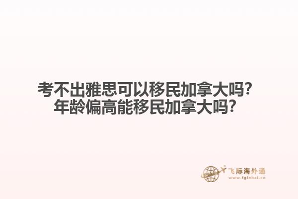 考不出雅思可以移民加拿大嗎？年齡偏高能移民加拿大嗎？