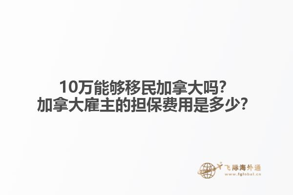 10萬能夠移民加拿大嗎？加拿大雇主的擔保費用是多少？