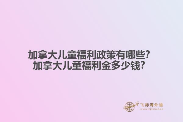 加拿大兒童福利政策有哪些？加拿大兒童福利金多少錢？