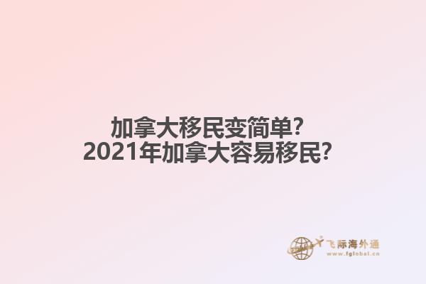 加拿大移民變簡單？2021年加拿大容易移民？