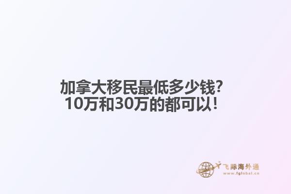 加拿大移民最低多少錢？10萬和30萬的都可以！