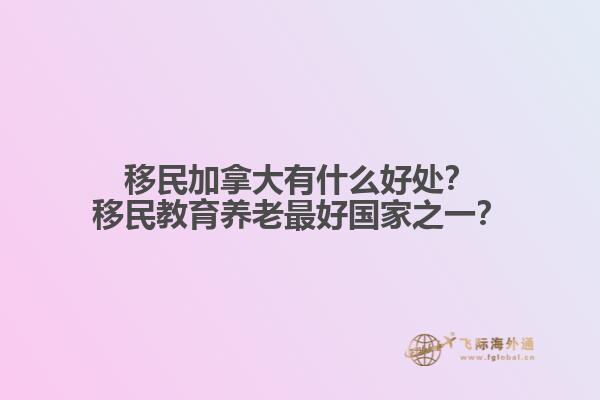 移民加拿大有什么好處？移民教育養(yǎng)老最好國(guó)家之一？