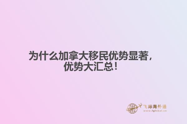 為什么加拿大移民優(yōu)勢顯著，優(yōu)勢大匯總！