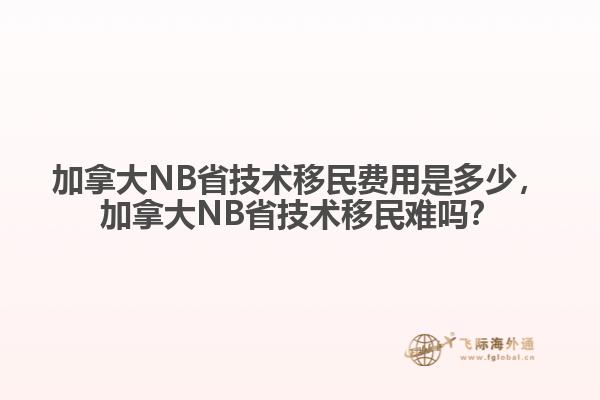 加拿大NB省技術(shù)移民費用是多少，加拿大NB省技術(shù)移民難嗎？