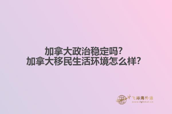加拿大政治穩(wěn)定嗎？加拿大移民生活環(huán)境怎么樣？