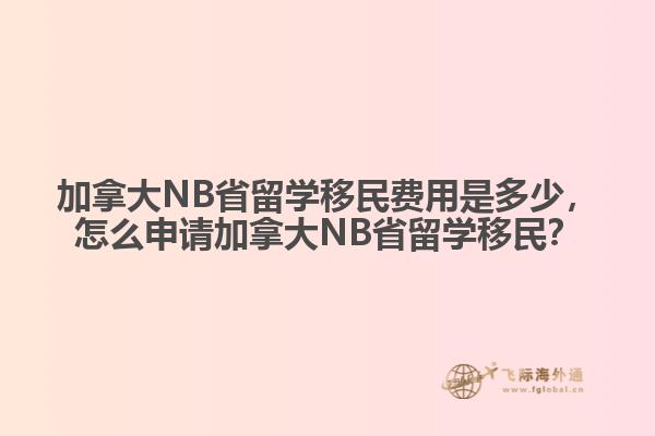 加拿大NB省留學(xué)移民費(fèi)用是多少，怎么申請加拿大NB省留學(xué)移民？