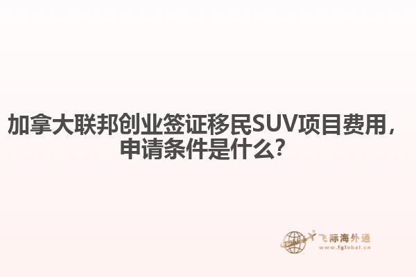 加拿大聯邦創(chuàng)業(yè)簽證移民SUV項目費用，申請條件是什么？