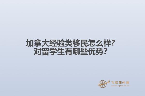 加拿大經(jīng)驗(yàn)類移民怎么樣？對(duì)留學(xué)生有哪些優(yōu)勢(shì)？