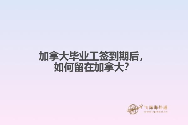 加拿大畢業(yè)工簽到期后，如何留在加拿大？