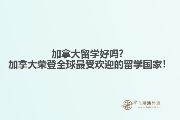 加拿大留學(xué)好嗎？加拿大榮登全球最受歡迎的留學(xué)國(guó)家！