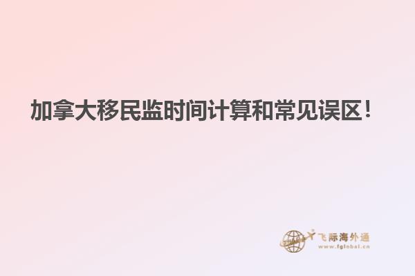 加拿大移民監(jiān)時(shí)間計(jì)算和常見誤區(qū)！