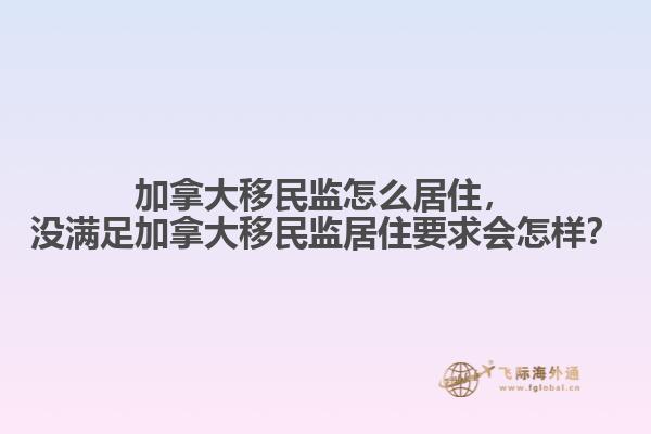 加拿大移民監(jiān)怎么居住，沒滿足加拿大移民監(jiān)居住要求會怎樣？