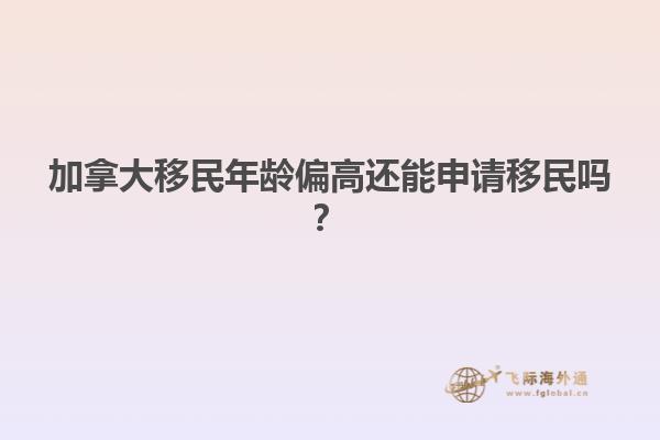 加拿大移民年齡偏高還能申請(qǐng)移民嗎？