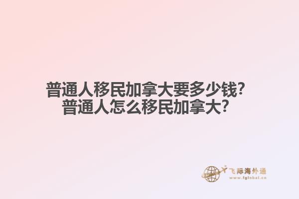 普通人移民加拿大要多少錢？普通人怎么移民加拿大？