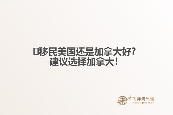 ?移民美國(guó)還是加拿大好？建議選擇加拿大！